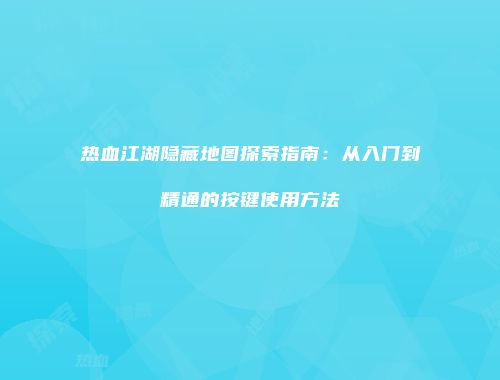 热血江湖隐藏地图探索指南：从入门到精通的按键使用方法