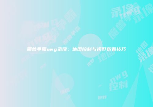 魔兽争霸nwg录像：地图控制与视野布置技巧