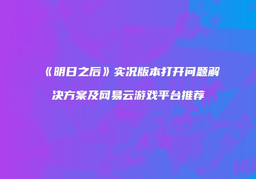 《明日之后》实况版本打开问题解决方案及网易云游戏平台推荐