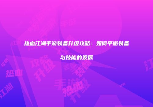 热血江湖手游装备升级攻略：如何平衡装备与技能的发展
