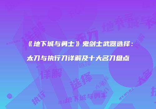 《地下城与勇士》鬼剑士武器选择：太刀与执行刀详解及十大名刀盘点