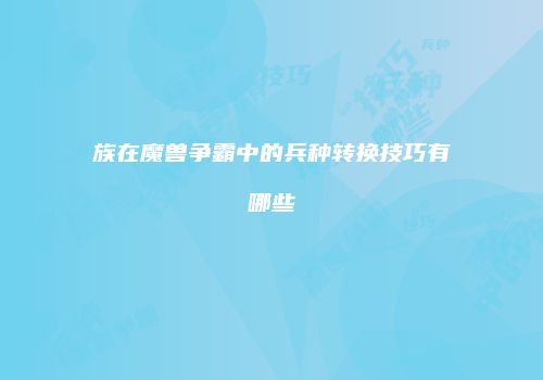 族在魔兽争霸中的兵种转换技巧有哪些