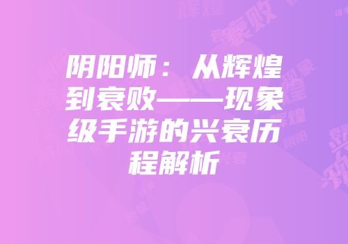 阴阳师：从辉煌到衰败——现象级手游的兴衰历程解析