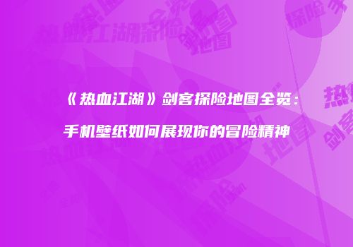 《热血江湖》剑客探险地图全览：手机壁纸如何展现你的冒险精神