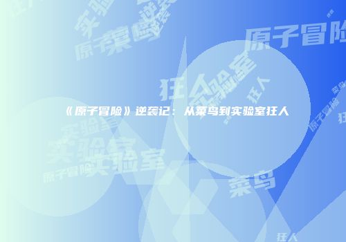 《原子冒险》逆袭记：从菜鸟到实验室狂人
