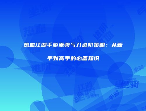 热血江湖手游坐骑气刀进阶策略：从新手到高手的必备知识