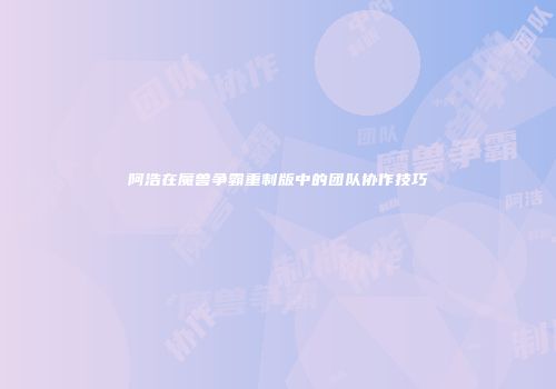阿浩在魔兽争霸重制版中的团队协作技巧