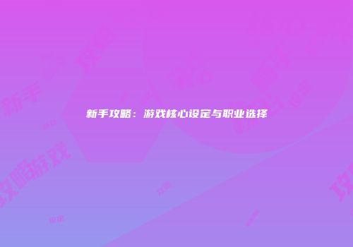 新手攻略：游戏核心设定与职业选择