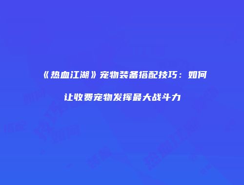 《热血江湖》宠物装备搭配技巧：如何让收费宠物发挥最大战斗力