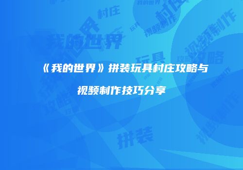 《我的世界》拼装玩具村庄攻略与视频制作技巧分享