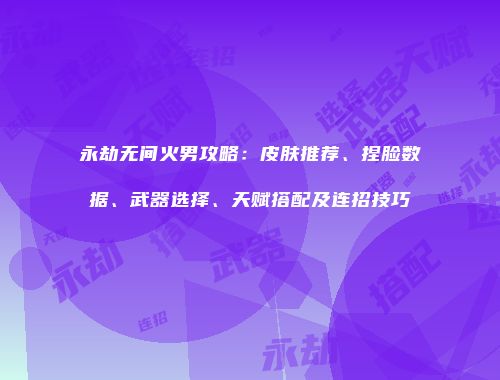 永劫无间火男攻略：皮肤推荐、捏脸数据、武器选择、天赋搭配及连招技巧