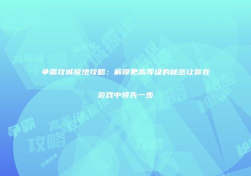 争霸攻城掠地攻略：解锁更高等级的秘密让你在游戏中领先一步
