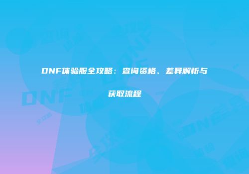 DNF体验服全攻略：查询资格、差异解析与获取流程