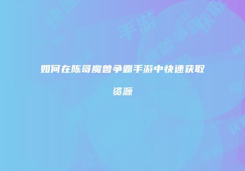 如何在陈哥魔兽争霸手游中快速获取资源