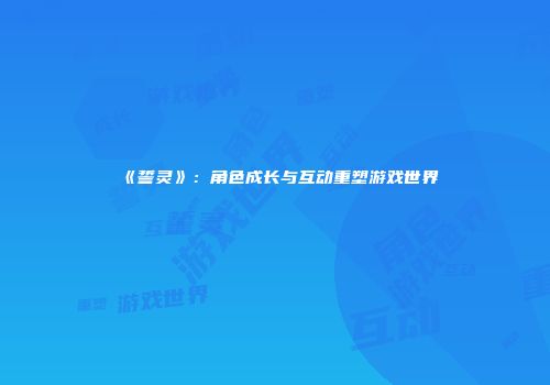 《誓灵》：角色成长与互动重塑游戏世界