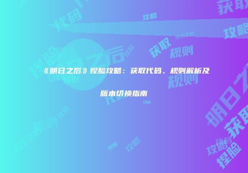 《明日之后》捏脸攻略：获取代码、规则解析及版本切换指南