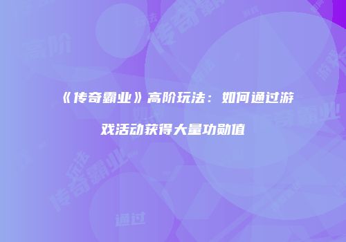 《传奇霸业》高阶玩法：如何通过游戏活动获得大量功勋值