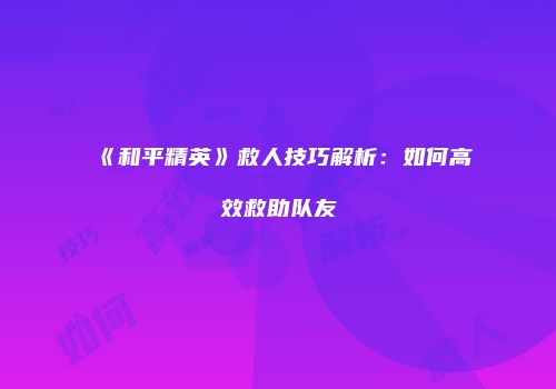 《和平精英》救人技巧解析：如何高效救助队友
