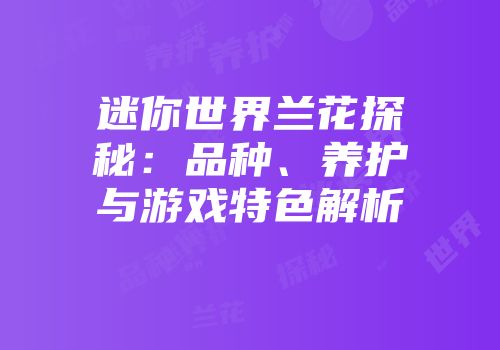 迷你世界兰花探秘：品种、养护与游戏特色解析