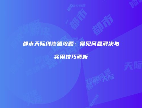 都市天际线修路攻略：常见问题解决与实用技巧解析