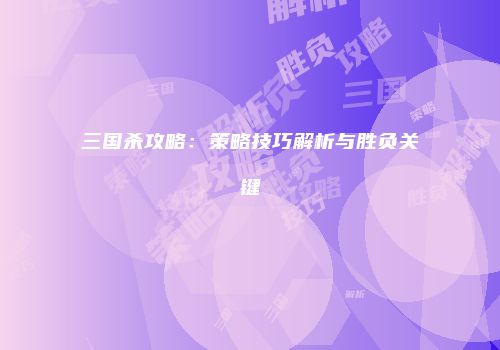 三国杀攻略：策略技巧解析与胜负关键