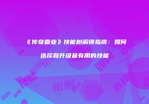 《传奇霸业》技能树解锁指南：如何选择和升级最有用的技能