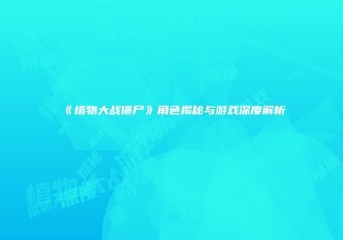 《植物大战僵尸》角色揭秘与游戏深度解析
