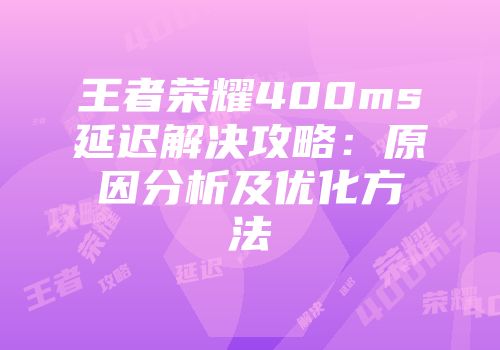 王者荣耀400ms延迟解决攻略：原因分析及优化方法