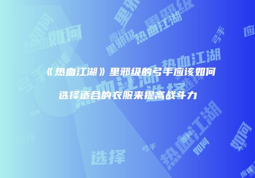 《热血江湖》里邪级的弓手应该如何选择适合的衣服来提高战斗力
