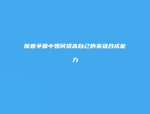 魔兽争霸中如何提高自己的英雄合成能力