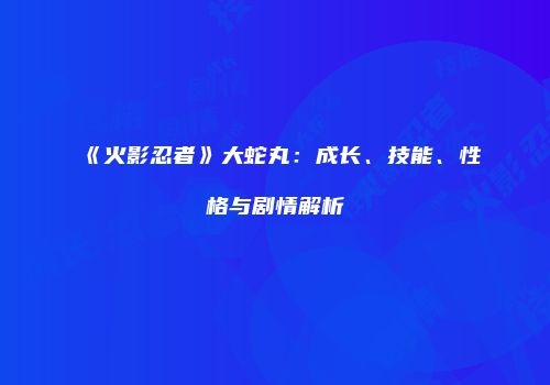 《火影忍者》大蛇丸：成长、技能、性格与剧情解析
