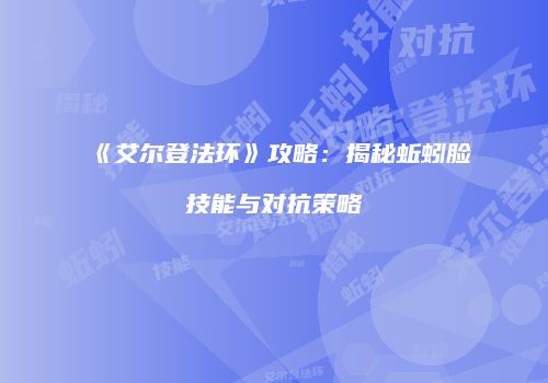 《艾尔登法环》攻略：揭秘蚯蚓脸技能与对抗策略