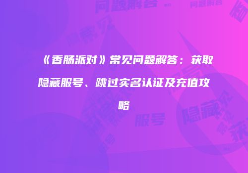 《香肠派对》常见问题解答：获取隐藏服号、跳过实名认证及充值攻略