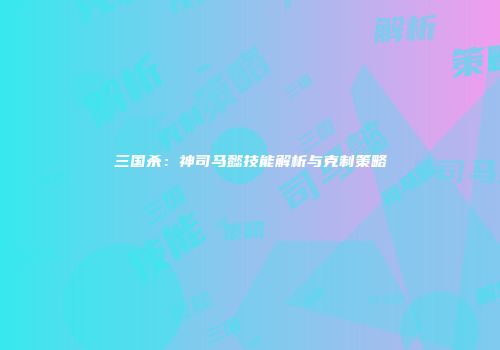 三国杀：神司马懿技能解析与克制策略