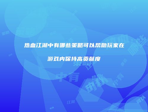 热血江湖中有哪些策略可以帮助玩家在游戏内保持高贡献度