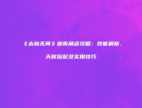 《永劫无间》迦南角色攻略：技能解析、天赋搭配及实用技巧