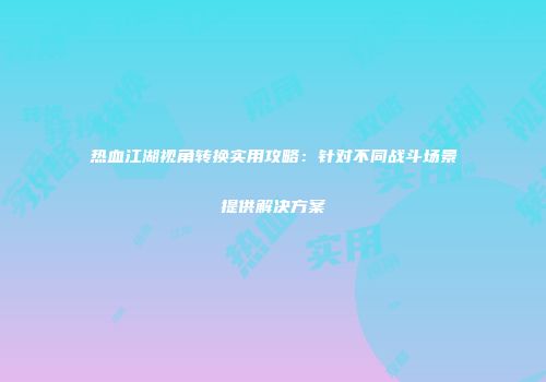热血江湖视角转换实用攻略：针对不同战斗场景提供解决方案
