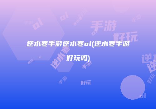 逆水寒手游逆水寒ol(逆水寒手游好玩吗)