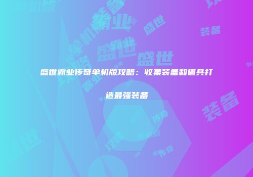 盛世霸业传奇单机版攻略:收集装备和道具打造最强装备