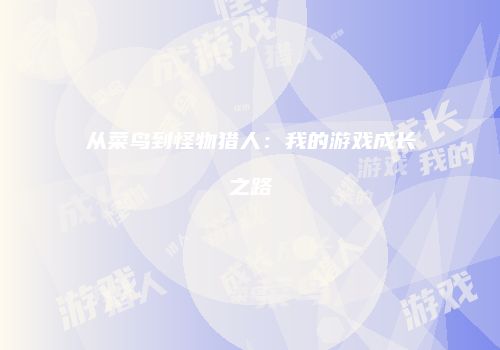 从菜鸟到怪物猎人：我的游戏成长之路
