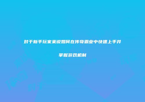 对于新手玩家来说如何在传奇霸业中快速上手并掌握游戏机制