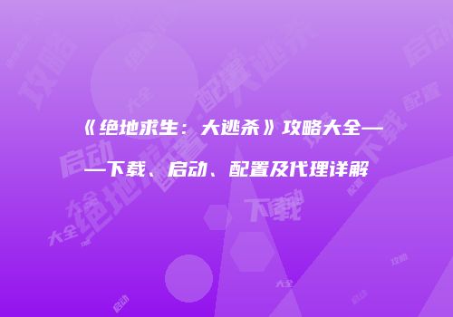 《绝地求生：大逃杀》攻略大全——下载、启动、配置及代理详解