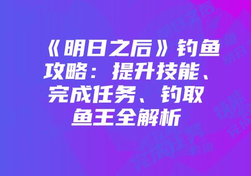《明日之后》钓鱼攻略：提升技能、完成任务、钓取鱼王全解析