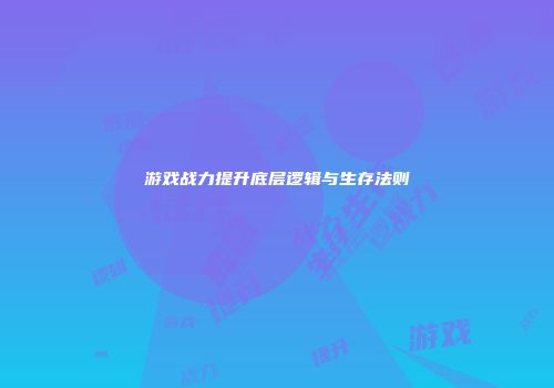 游戏战力提升底层逻辑与生存法则