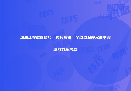 热血江湖选区技巧：如何挑选一个既适合你又能享受游戏的服务器