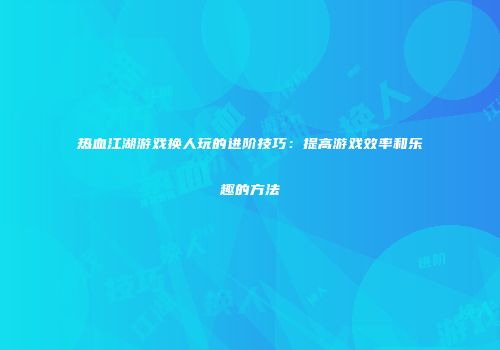 热血江湖游戏换人玩的进阶技巧：提高游戏效率和乐趣的方法