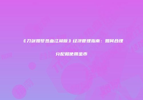 《刀剑如梦热血江湖版》经济管理指南:如何合理分配和使用金币