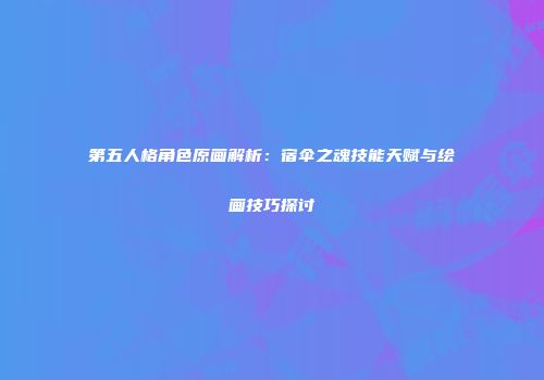 第五人格角色原画解析：宿伞之魂技能天赋与绘画技巧探讨