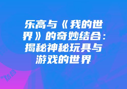 乐高与《我的世界》的奇妙结合：揭秘神秘玩具与游戏的世界