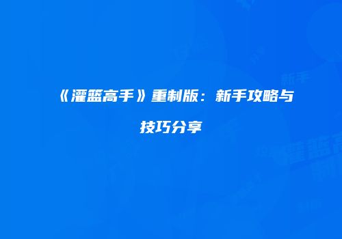 《灌篮高手》重制版：新手攻略与技巧分享